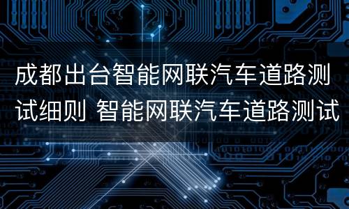 成都出台智能网联汽车道路测试细则 智能网联汽车道路测试规范