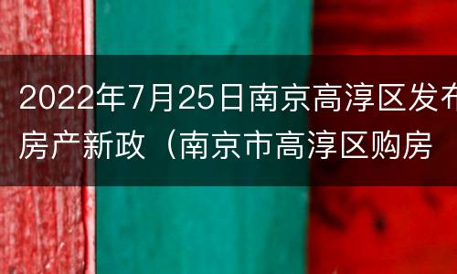 2022年7月25日南京高淳区发布房产新政（南京市高淳区购房新政策）