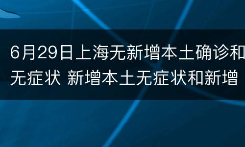 6月29日上海无新增本土确诊和无症状 新增本土无症状和新增确诊