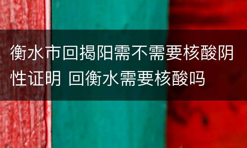 衡水市回揭阳需不需要核酸阴性证明 回衡水需要核酸吗