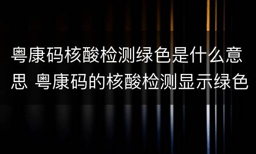 粤康码核酸检测绿色是什么意思 粤康码的核酸检测显示绿色