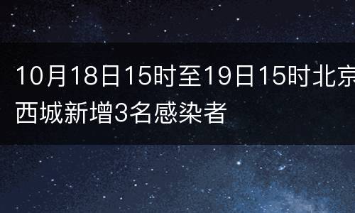 10月18日15时至19日15时北京西城新增3名感染者