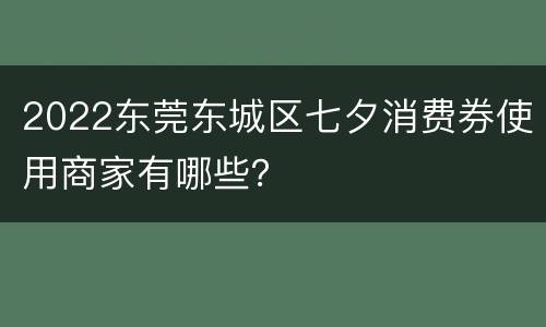 2022东莞东城区七夕消费券使用商家有哪些？