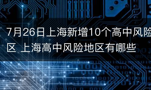 7月26日上海新增10个高中风险区 上海高中风险地区有哪些