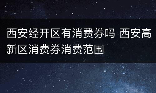 西安经开区有消费券吗 西安高新区消费券消费范围