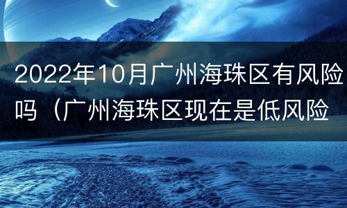 2022年10月广州海珠区有风险吗（广州海珠区现在是低风险吗）