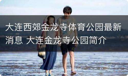 大连西郊金龙寺体育公园最新消息 大连金龙寺公园简介