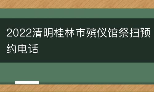 2022清明桂林市殡仪馆祭扫预约电话