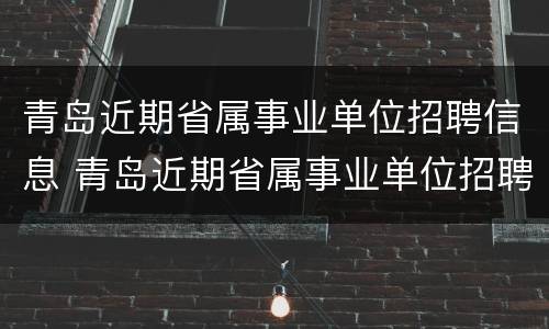 青岛近期省属事业单位招聘信息 青岛近期省属事业单位招聘信息查询