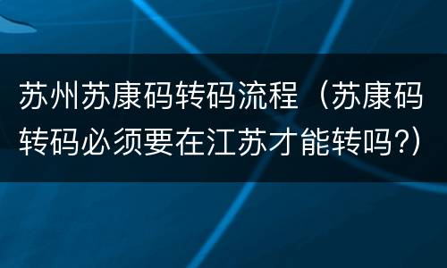 苏州苏康码转码流程（苏康码转码必须要在江苏才能转吗?）