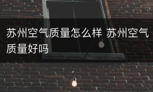 苏州空气质量怎么样 苏州空气质量好吗