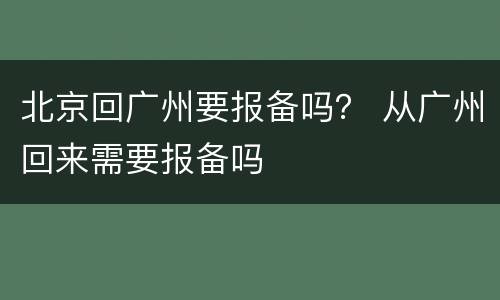 北京回广州要报备吗？ 从广州回来需要报备吗