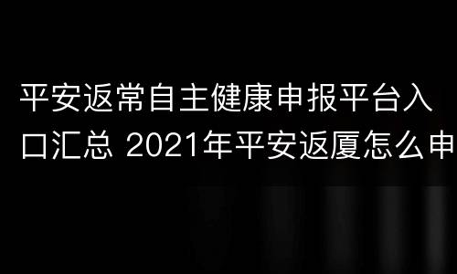 平安返常自主健康申报平台入口汇总 2021年平安返厦怎么申报