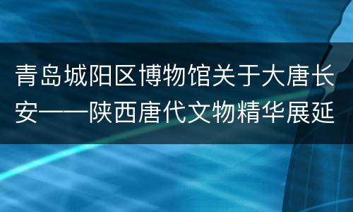 青岛城阳区博物馆关于大唐长安——陕西唐代文物精华展延展的通告