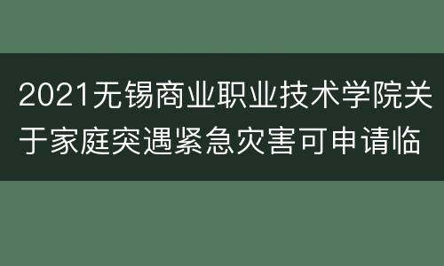 2021无锡商业职业技术学院关于家庭突遇紧急灾害可申请临时补助的通知