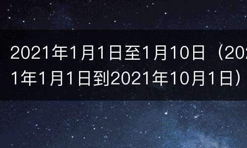 2021年1月1日至1月10日（2021年1月1日到2021年10月1日）