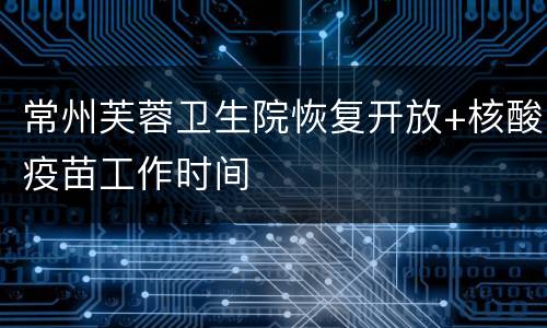 常州芙蓉卫生院恢复开放+核酸疫苗工作时间