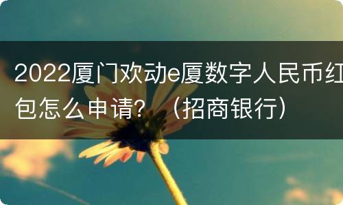 2022厦门欢动e厦数字人民币红包怎么申请？（招商银行）