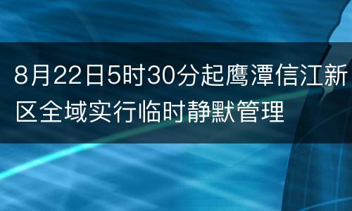 8月22日5时30分起鹰潭信江新区全域实行临时静默管理