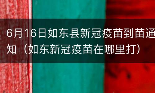 6月16日如东县新冠疫苗到苗通知（如东新冠疫苗在哪里打）