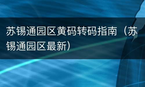 苏锡通园区黄码转码指南（苏锡通园区最新）