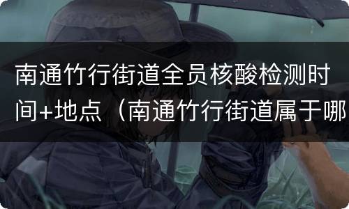 南通竹行街道全员核酸检测时间+地点（南通竹行街道属于哪个区）