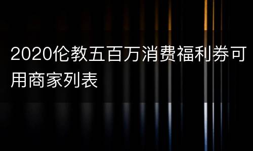 2020伦教五百万消费福利券可用商家列表