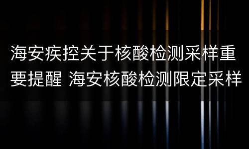 海安疾控关于核酸检测采样重要提醒 海安核酸检测限定采样时间吗
