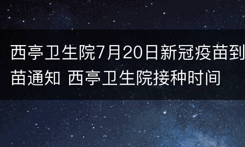 西亭卫生院7月20日新冠疫苗到苗通知 西亭卫生院接种时间