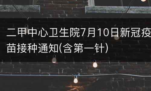 二甲中心卫生院7月10日新冠疫苗接种通知(含第一针)