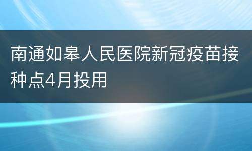 南通如皋人民医院新冠疫苗接种点4月投用