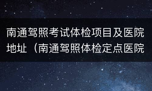 南通驾照考试体检项目及医院地址（南通驾照体检定点医院）