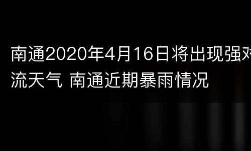 南通2020年4月16日将出现强对流天气 南通近期暴雨情况