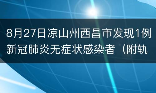 8月27日凉山州西昌市发现1例新冠肺炎无症状感染者（附轨迹）