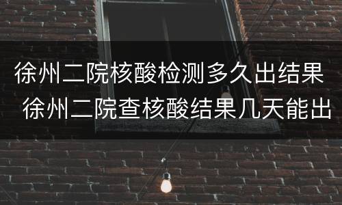 徐州二院核酸检测多久出结果 徐州二院查核酸结果几天能出来