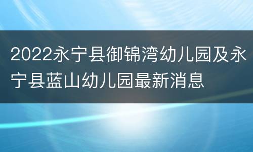 2022永宁县御锦湾幼儿园及永宁县蓝山幼儿园最新消息