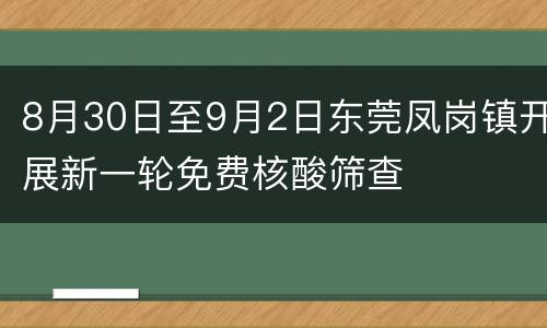 8月30日至9月2日东莞凤岗镇开展新一轮免费核酸筛查