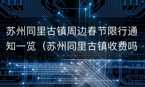 苏州同里古镇周边春节限行通知一览（苏州同里古镇收费吗多少钱）