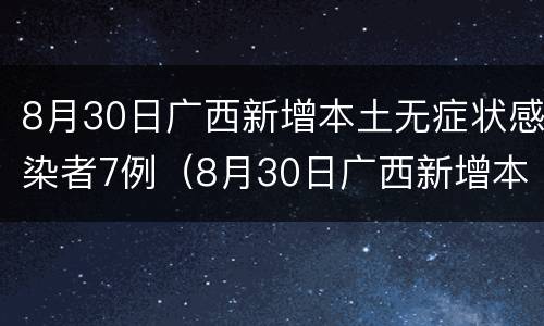 8月30日广西新增本土无症状感染者7例（8月30日广西新增本土无症状感染者7例疫情）