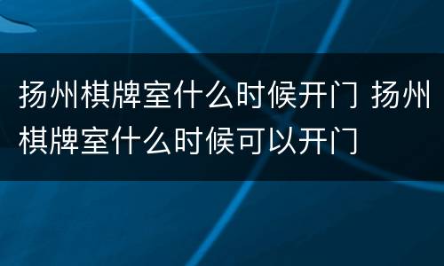 扬州棋牌室什么时候开门 扬州棋牌室什么时候可以开门