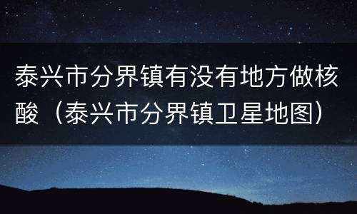 泰兴市分界镇有没有地方做核酸（泰兴市分界镇卫星地图）