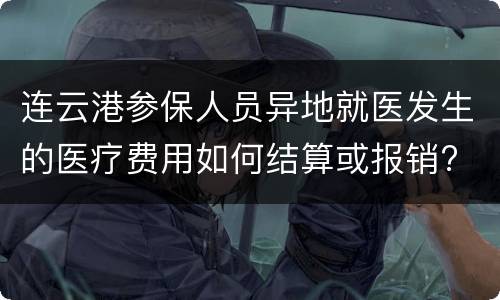连云港参保人员异地就医发生的医疗费用如何结算或报销?