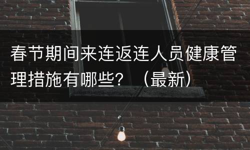春节期间来连返连人员健康管理措施有哪些？（最新）