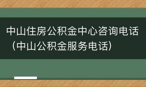 中山住房公积金中心咨询电话（中山公积金服务电话）