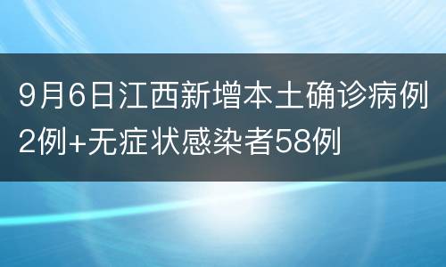 9月6日江西新增本土确诊病例2例+无症状感染者58例
