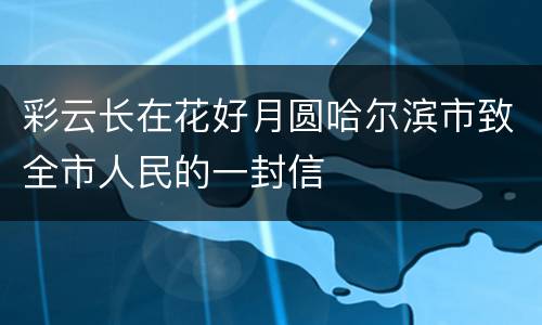 彩云长在花好月圆哈尔滨市致全市人民的一封信
