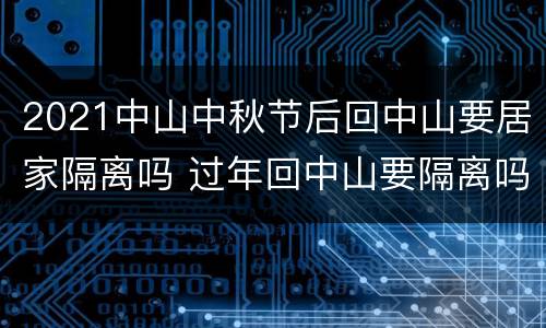 2021中山中秋节后回中山要居家隔离吗 过年回中山要隔离吗