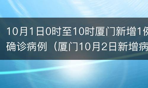 10月1日0时至10时厦门新增1例确诊病例（厦门10月2日新增病例）