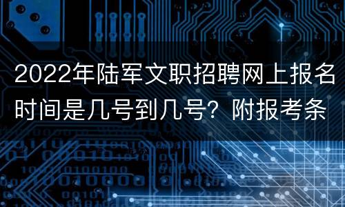 2022年陆军文职招聘网上报名时间是几号到几号？附报考条件
