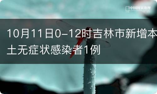 10月11日0-12时吉林市新增本土无症状感染者1例